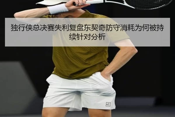 独行侠总决赛失利复盘东契奇防守消耗为何被持续针对分析