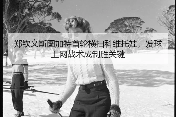 郑钦文斯图加特首轮横扫科维托娃，发球上网战术成制胜关键