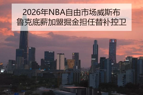 2026年NBA自由市场威斯布鲁克底薪加盟掘金担任替补控卫